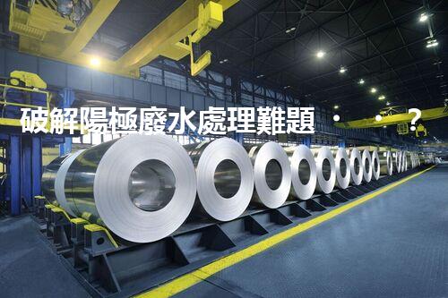 破解陽極廢水處理難題？探尋高效可持續(xù)的未來之路！